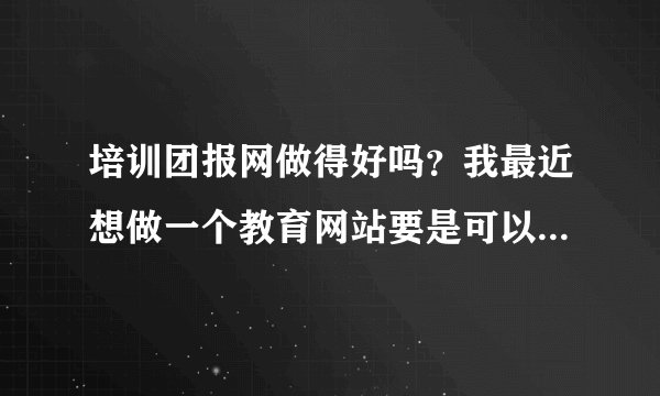 培训团报网做得好吗？我最近想做一个教育网站要是可以借鉴一下就好了