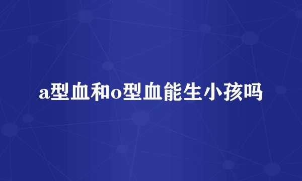 a型血和o型血能生小孩吗