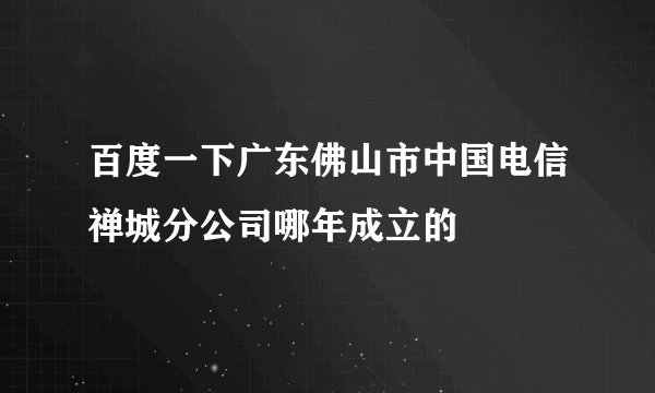 百度一下广东佛山市中国电信禅城分公司哪年成立的