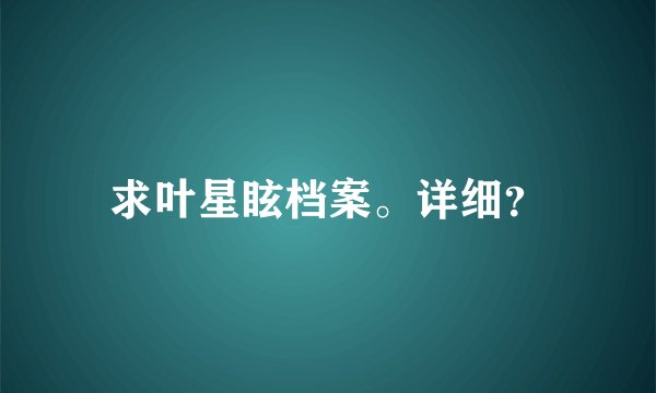 求叶星眩档案。详细?