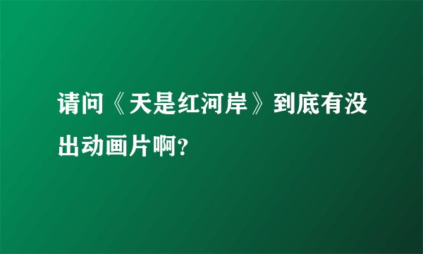 请问《天是红河岸》到底有没出动画片啊？