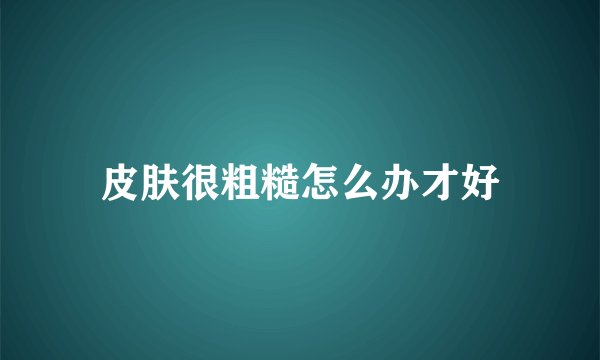皮肤很粗糙怎么办才好