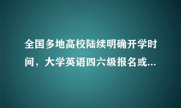 全国多地高校陆续明确开学时间，大学英语四六级报名或将开始？