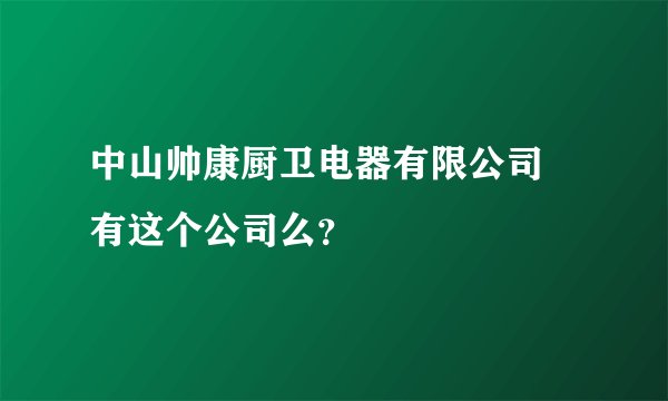 中山帅康厨卫电器有限公司 有这个公司么？