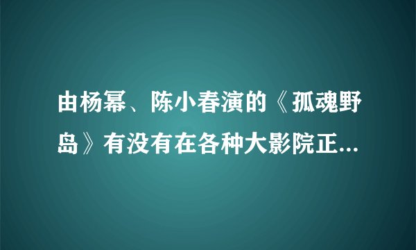 由杨幂、陈小春演的《孤魂野岛》有没有在各种大影院正式放映？