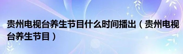 贵州电视台养生节目什么时间播出(贵州电视台养生节目)