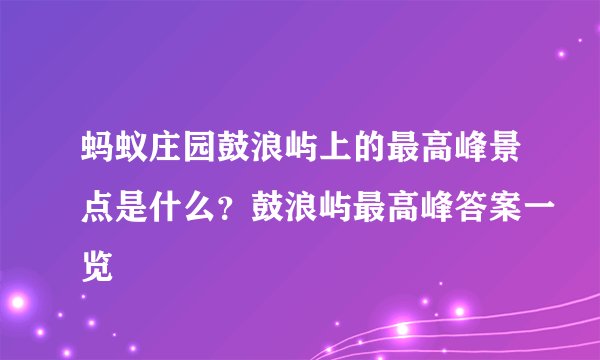 蚂蚁庄园鼓浪屿上的最高峰景点是什么？鼓浪屿最高峰答案一览