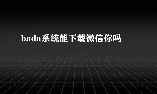 bada系统能下载微信你吗