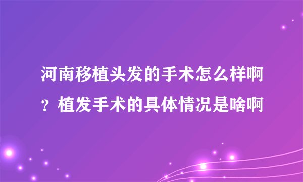 河南移植头发的手术怎么样啊？植发手术的具体情况是啥啊
