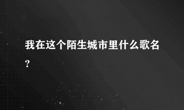 我在这个陌生城市里什么歌名？