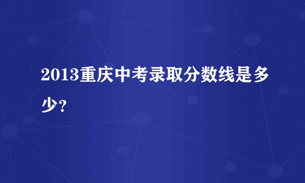 2013重庆中考录取分数线是多少?