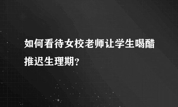 如何看待女校老师让学生喝醋推迟生理期?