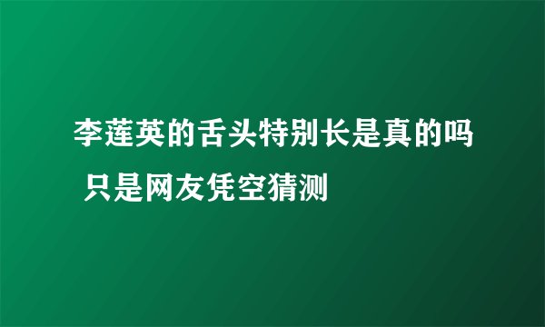 李莲英的舌头特别长是真的吗 只是网友凭空猜测