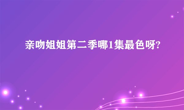 亲吻姐姐第二季哪1集最色呀?