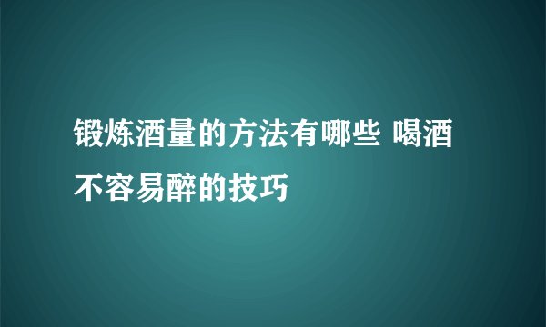 锻炼酒量的方法有哪些 喝酒不容易醉的技巧