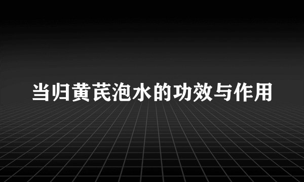 当归黄芪泡水的功效与作用