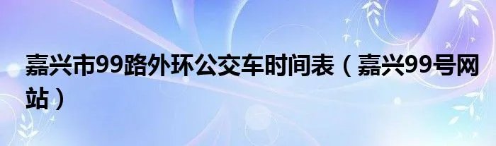 嘉兴市99路外环公交车时间表（嘉兴99号网站）