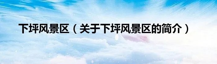 下坪风景区（关于下坪风景区的简介）