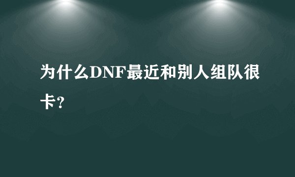 为什么DNF最近和别人组队很卡？