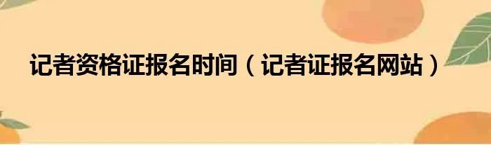 记者资格证报名时间（记者证报名网站）