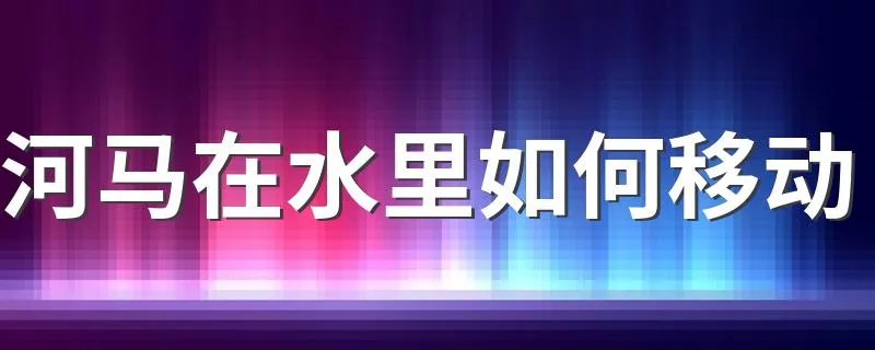 河马在水里如何移动 是走着还是游着