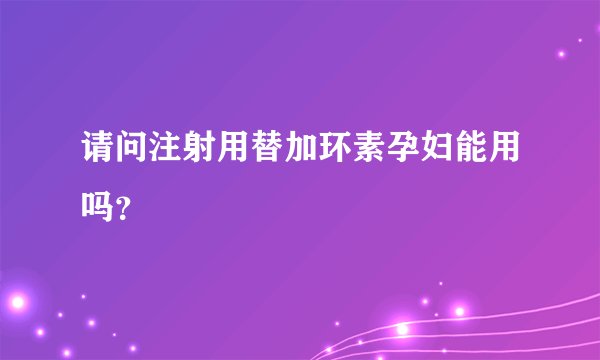 请问注射用替加环素孕妇能用吗？