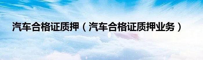 汽车合格证质押（汽车合格证质押业务）
