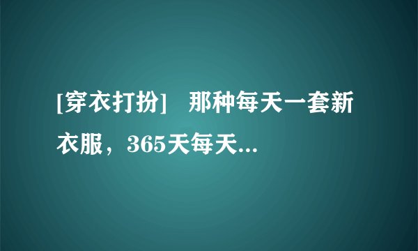 [穿衣打扮]   那种每天一套新衣服，365天每天穿衣皆不同的打扮狂，要怎么形容他们穿衣服？
