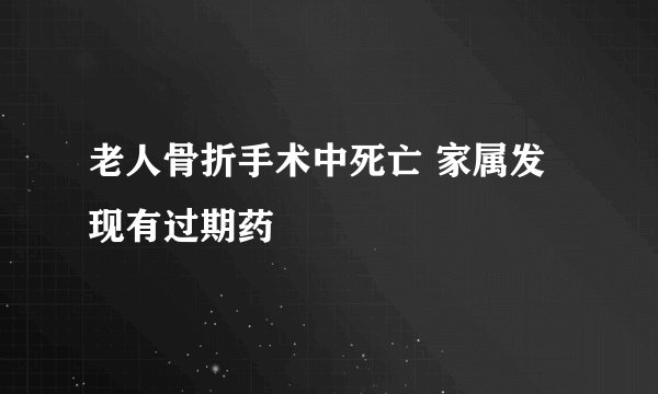 老人骨折手术中死亡 家属发现有过期药