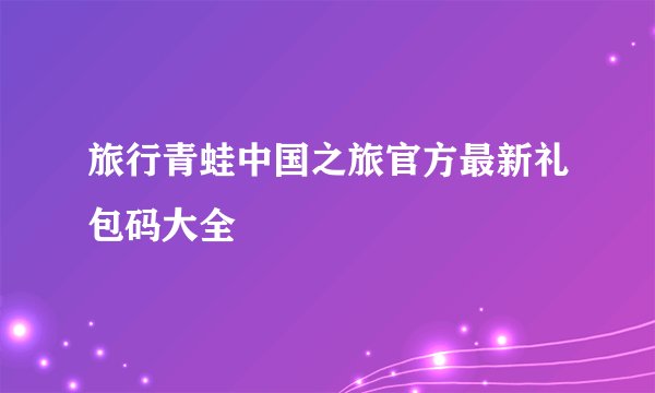 旅行青蛙中国之旅官方最新礼包码大全