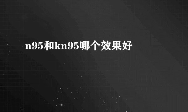 n95和kn95哪个效果好