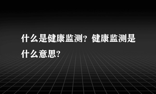 什么是健康监测？健康监测是什么意思?