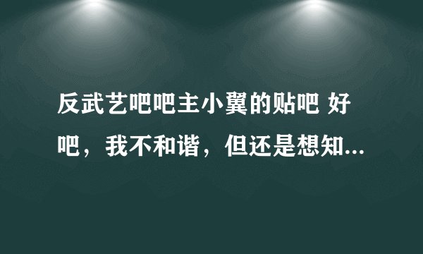 反武艺吧吧主小翼的贴吧 好吧，我不和谐，但还是想知道~~~