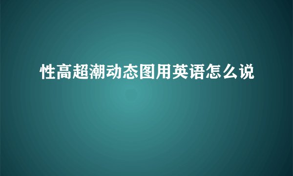 性高超潮动态图用英语怎么说