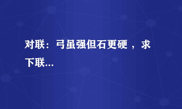 对联：弓虽强但石更硬 ，求下联...