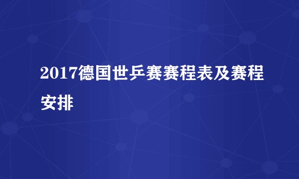 2017德国世乒赛赛程表及赛程安排