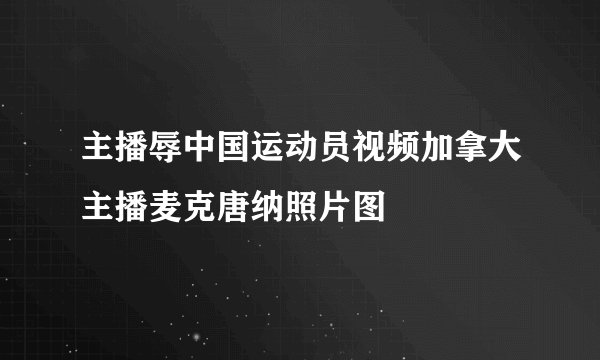 主播辱中国运动员视频加拿大主播麦克唐纳照片图
