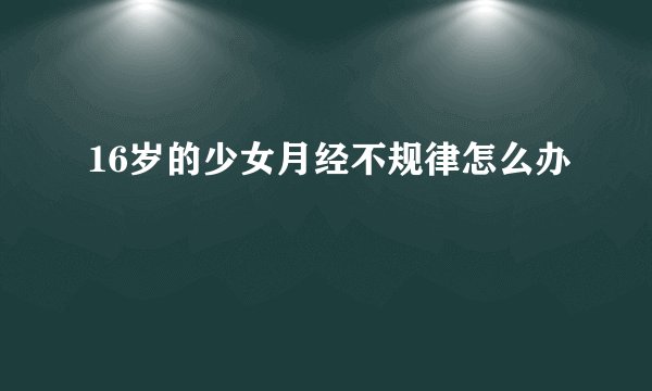 16岁的少女月经不规律怎么办