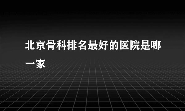 北京骨科排名最好的医院是哪一家