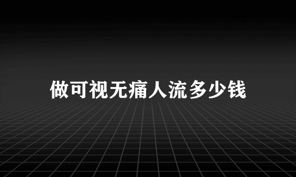 做可视无痛人流多少钱