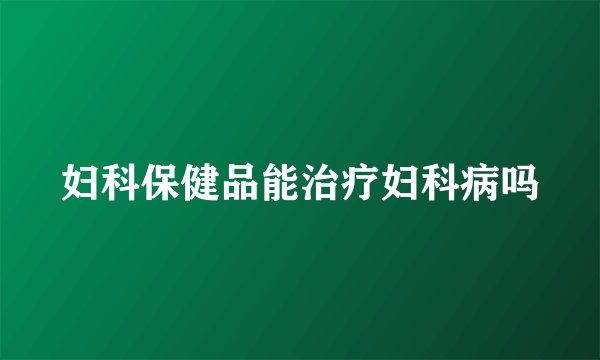 妇科保健品能治疗妇科病吗