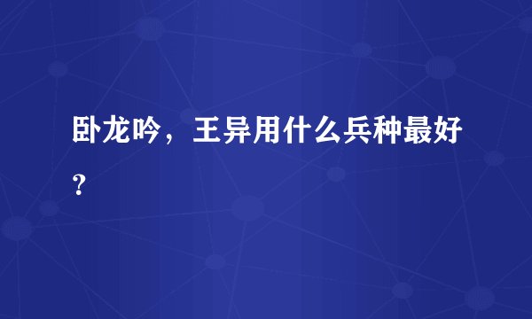 卧龙吟，王异用什么兵种最好？
