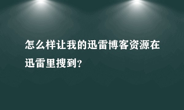 怎么样让我的迅雷博客资源在迅雷里搜到？