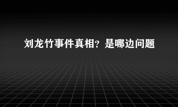 刘龙竹事件真相？是哪边问题
