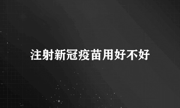 注射新冠疫苗用好不好