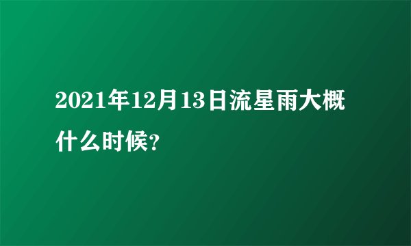 2021年12月13日流星雨大概什么时候？