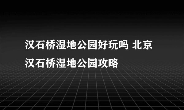 汉石桥湿地公园好玩吗 北京汉石桥湿地公园攻略