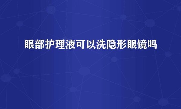 眼部护理液可以洗隐形眼镜吗