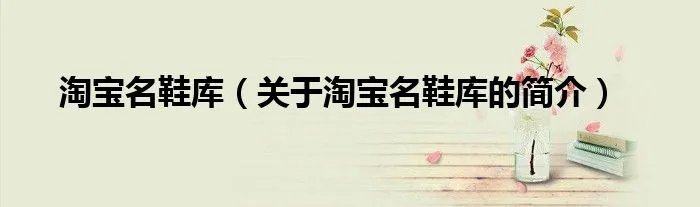 淘宝名鞋库(关于淘宝名鞋库的简介)