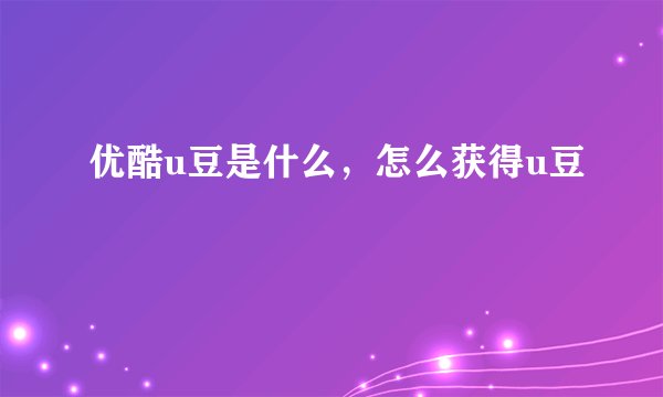 优酷u豆是什么，怎么获得u豆